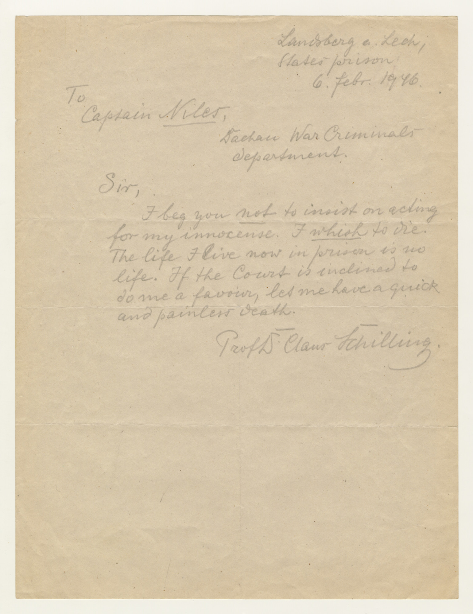 Handwritten letter from defendent Claus Schilling to Dalwin J. Niles, his appointed defense attorney in the Dachau Trials, 

The body of the letter reads, "I beg you not to insist on acting for my innocense [sic].  I whish [sic] to die.  The life I live now in prison is no life.  If theCourt is inclined to do me a favour, let me have a quick an painless death."