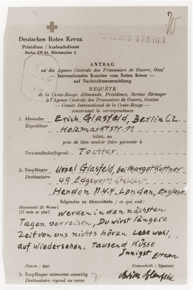Red Cross letter sent from Erich Glasfeld in Berlin to his daughter Ursel in London right before he and his wife were deported to Theresienstadt.

The German text reads, "We will be traveling in the next few days.  You will not hear from us for a long time.  Be well/ Goodbye/ A thousand kisses/ Fondly/ Parents/ Erich Glasfeld."  This letter was kept from Ursel until she left England for South Africa after the war.