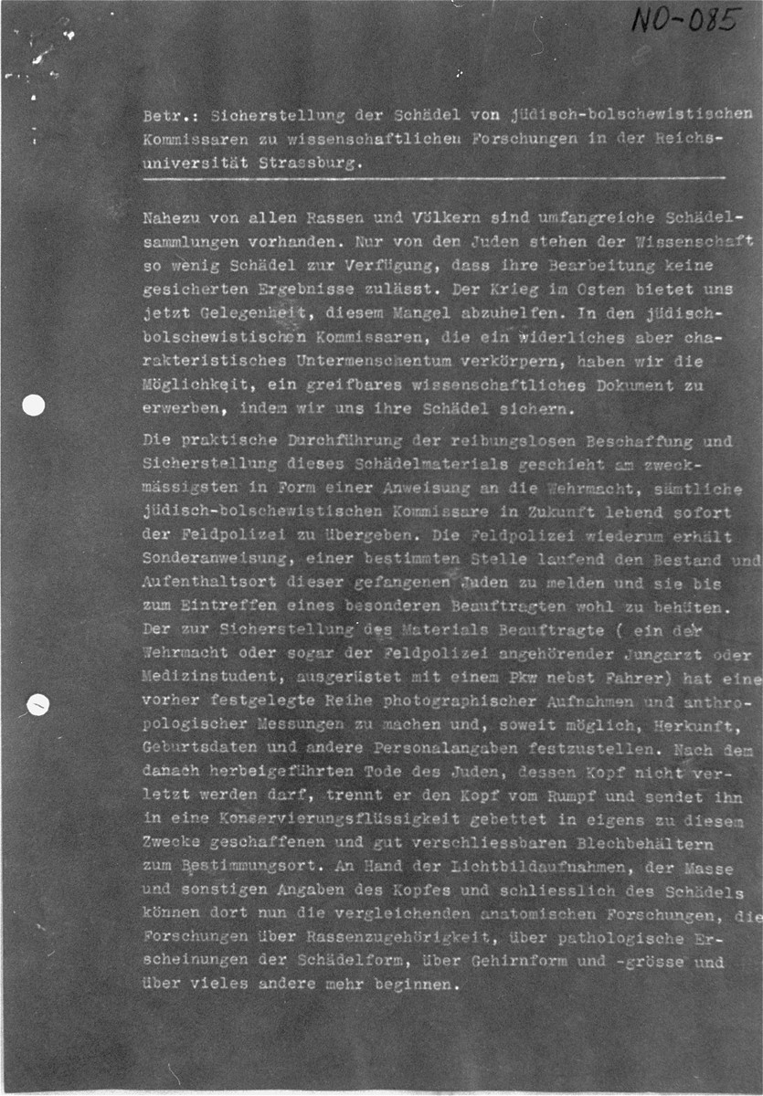 A page of the proposal submitted to the Ethnological  Foundation [Ahnenerbe-Stiftung] by Dr. August Hirt, which was introduced as evidence at the Medical Case (Doctors') Trial in Nuremberg.

The Anatomical Institute at the University of Strasbourg, directed by Dr. August Hirt, collected and studied cadavers and skeletons in a pseudoscientific attempt to identify physiological differences between the races.  In search of subjects for his study, Hirt petitioned the Ethnological Foundation [Ahnenerbe-Stiftung], an organization of the SS endowed to coordinate ethnological research in support of SS ideology.